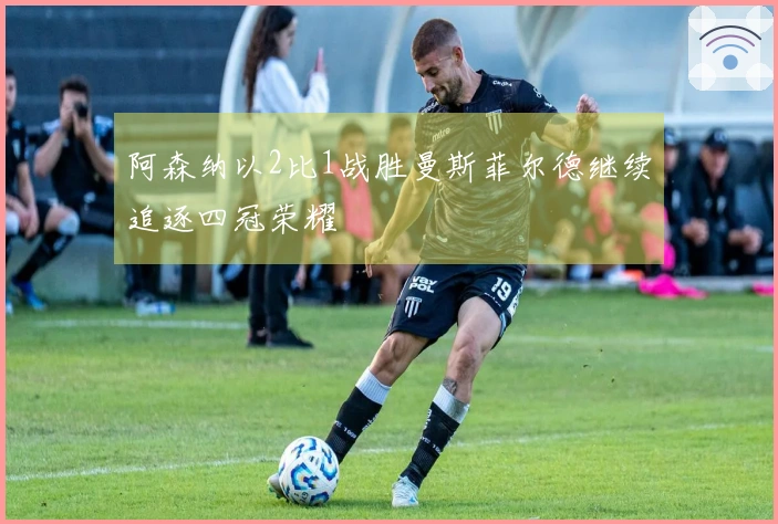 阿森纳以2比1战胜曼斯菲尔德继续追逐四冠荣耀