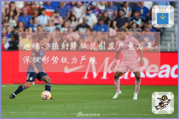 迪福：热刺降级将引发严重后果，保级形势极为严峻