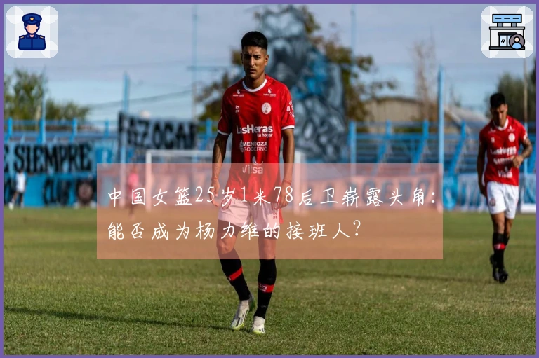 中国女篮25岁1米78后卫崭露头角：能否成为杨力维的接班人？