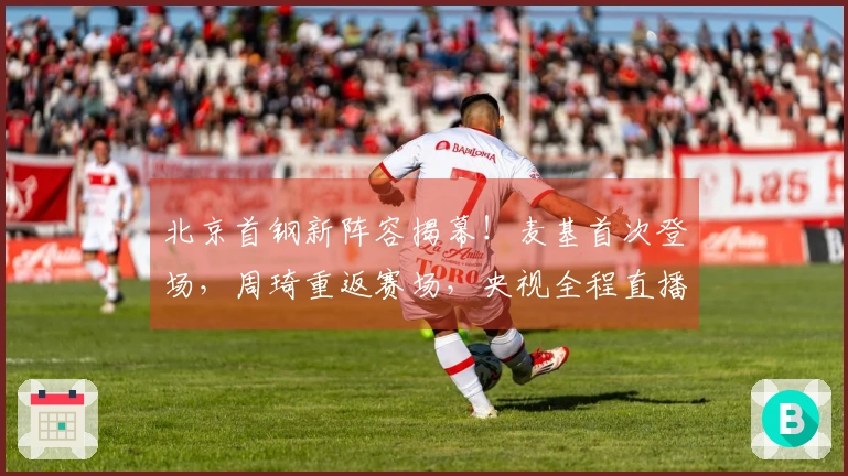 北京首钢新阵容揭幕！麦基首次登场，周琦重返赛场，央视全程直播