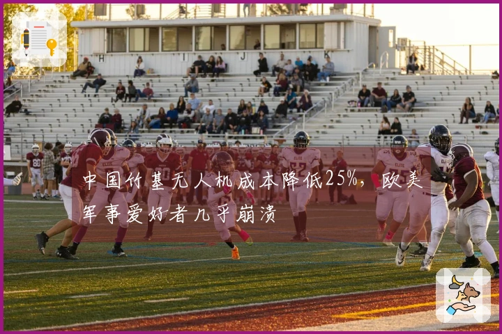 中国竹基无人机成本降低25%，欧美军事爱好者几乎崩溃