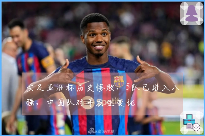 女足亚洲杯历史惨败，5队已进入八强，中国队对手发生变化