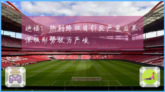 迪福：热刺降级将引发严重后果，保级形势极为严峻