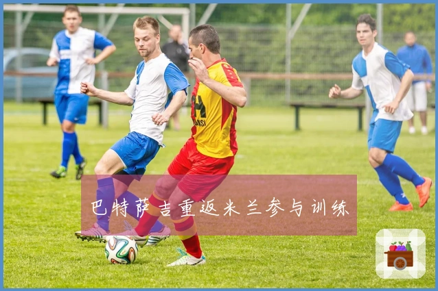 巴特萨吉重返米兰参与训练