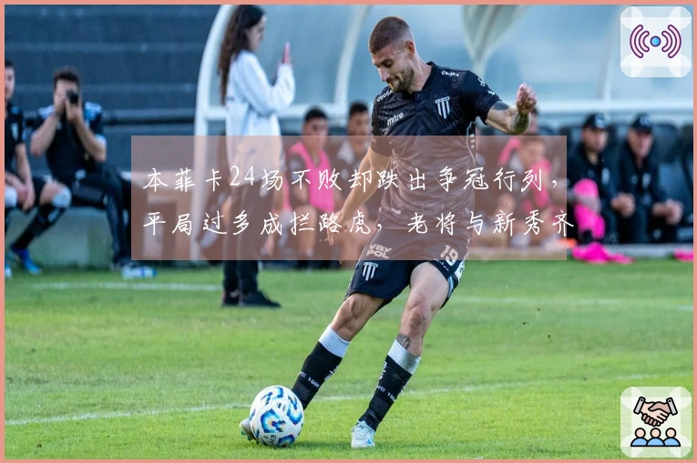 本菲卡24场不败却跌出争冠行列，平局过多成拦路虎，老将与新秀齐心协力撑起球队