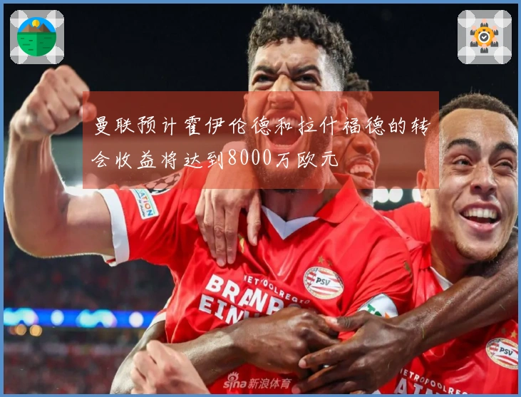 曼联预计霍伊伦德和拉什福德的转会收益将达到8000万欧元