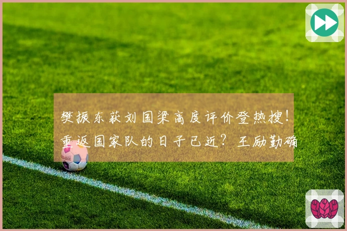 樊振东获刘国梁高度评价登热搜！重返国家队的日子已近？王励勤确认正在沟通