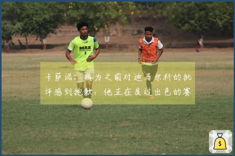 卡萨诺：我为之前对迪马尔科的批评感到抱歉，他正在度过出色的赛季