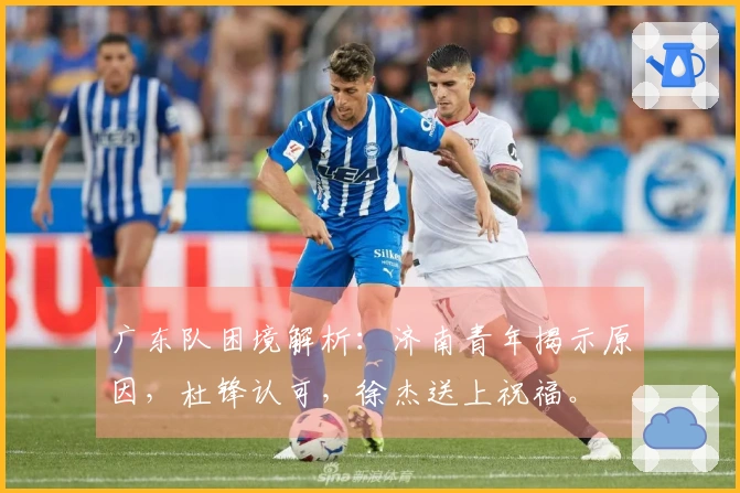 广东队困境解析：济南青年揭示原因，杜锋认可，徐杰送上祝福。