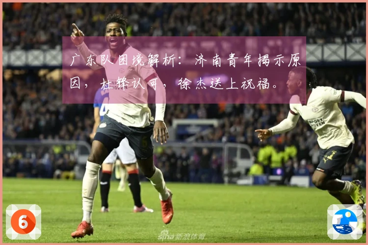 广东队困境解析：济南青年揭示原因，杜锋认可，徐杰送上祝福。