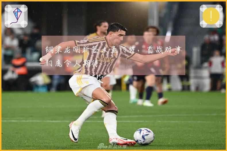 铜梁龙刚新签大鱼门将，首战对津门虎令人期待