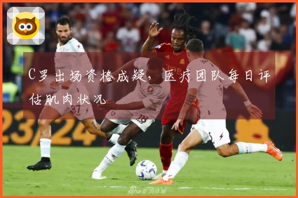 C罗出场资格成疑，医疗团队每日评估肌肉状况