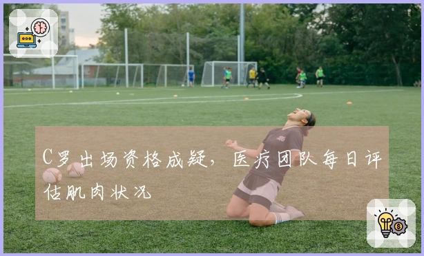 C罗出场资格成疑，医疗团队每日评估肌肉状况