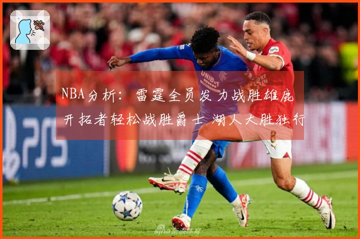 NBA分析：雷霆全员发力战胜雄鹿 开拓者轻松战胜爵士 湖人大胜独行侠