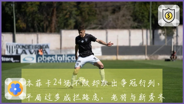 本菲卡24场不败却跌出争冠行列，平局过多成拦路虎，老将与新秀齐心协力撑起球队