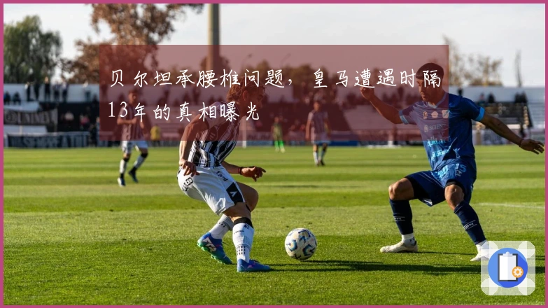 贝尔坦承腰椎问题，皇马遭遇时隔13年的真相曝光