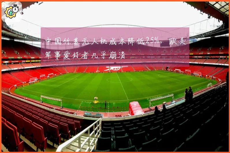 中国竹基无人机成本降低25%，欧美军事爱好者几乎崩溃