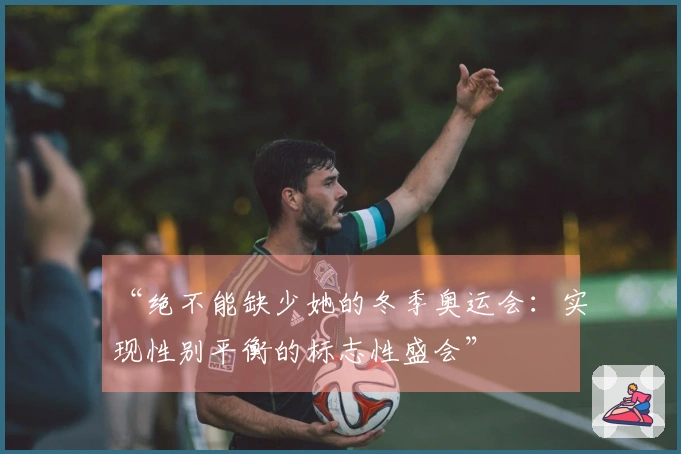 “绝不能缺少她的冬季奥运会：实现性别平衡的标志性盛会”