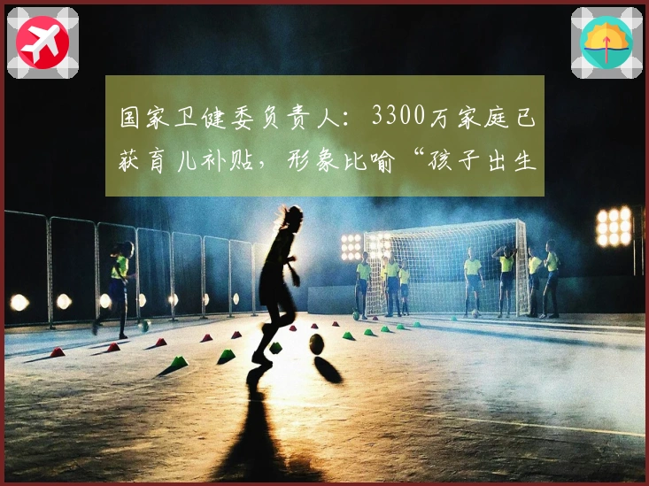 国家卫健委负责人：3300万家庭已获育儿补贴，形象比喻“孩子出生即享福利”