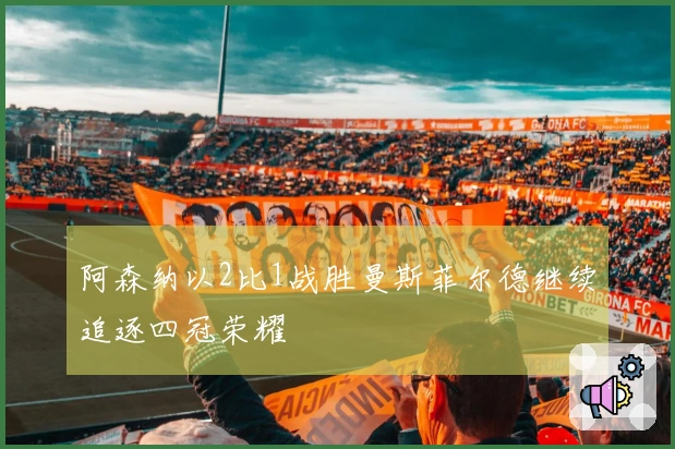 阿森纳以2比1战胜曼斯菲尔德继续追逐四冠荣耀