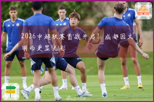 2026中超联赛首战开启！成都因文明而更显光彩