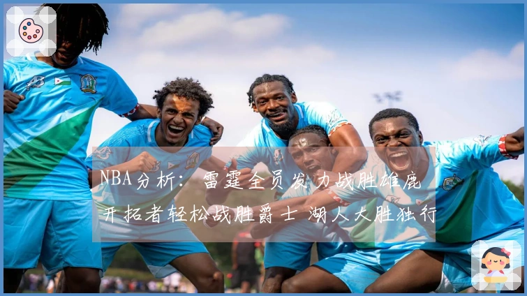 NBA分析：雷霆全员发力战胜雄鹿 开拓者轻松战胜爵士 湖人大胜独行侠