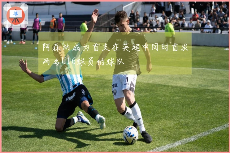 阿森纳成为首支在英超中同时首发两名U16球员的球队