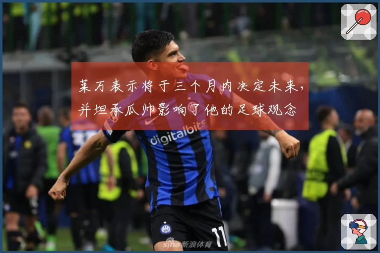 莱万表示将于三个月内决定未来，并坦承瓜帅影响了他的足球观念