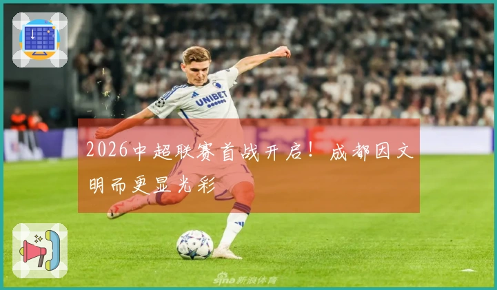 2026中超联赛首战开启！成都因文明而更显光彩